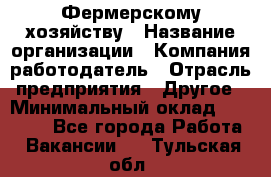 Фермерскому хозяйству › Название организации ­ Компания-работодатель › Отрасль предприятия ­ Другое › Минимальный оклад ­ 30 000 - Все города Работа » Вакансии   . Тульская обл.